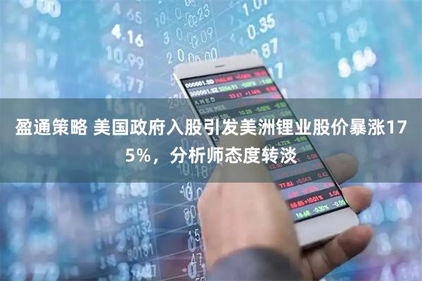 盈通策略 美国政府入股引发美洲锂业股价暴涨175%,分析师态度转淡