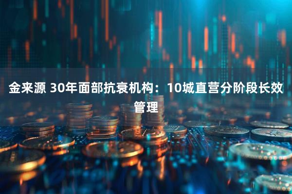 金来源 30年面部抗衰机构:10城直营分阶段长效管理