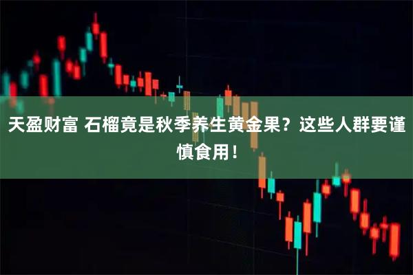 天盈财富 石榴竟是秋季养生黄金果？这些人群要谨慎食用！