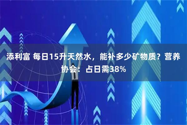 添利富 每日15升天然水，能补多少矿物质？营养协会：占日需38%