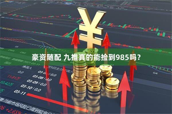 豪资随配 九推真的能捡到985吗？