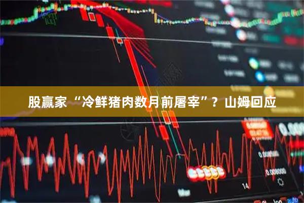 股赢家 “冷鲜猪肉数月前屠宰”？山姆回应