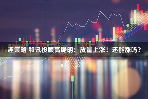 趣策略 和讯投顾高璐明:放量上涨!还能涨吗?