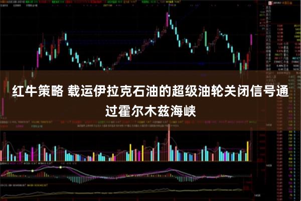 红牛策略 载运伊拉克石油的超级油轮关闭信号通过霍尔木兹海峡