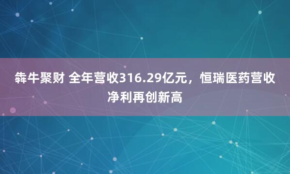 犇牛聚财 全年营收316.29亿元，恒瑞医药营收净利再创新高