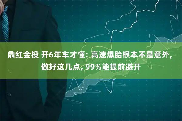 鼎红金投 开6年车才懂: 高速爆胎根本不是意外, 做好这几点, 99%能提前避开