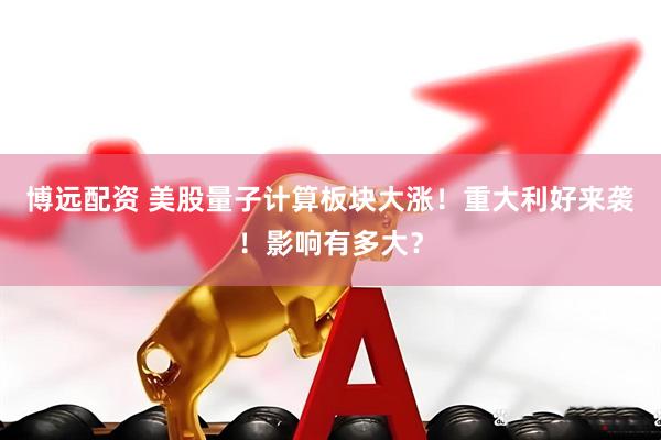 博远配资 美股量子计算板块大涨！重大利好来袭！影响有多大？