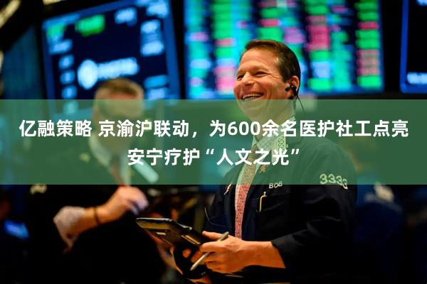亿融策略 京渝沪联动，为600余名医护社工点亮安宁疗护“人文之光”