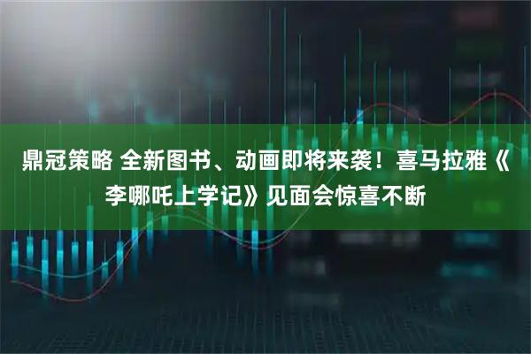 鼎冠策略 全新图书、动画即将来袭！喜马拉雅《李哪吒上学记》见面会惊喜不断