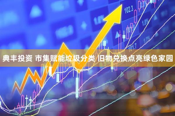 典丰投资 市集赋能垃圾分类 旧物兑换点亮绿色家园